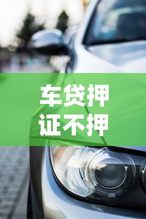 车贷押证不押车贷款平台申请攻略及靠谱渠道推荐