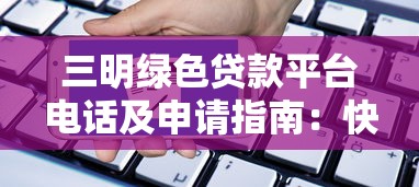 三明绿色贷款平台电话及申请指南：快速获取低息资金