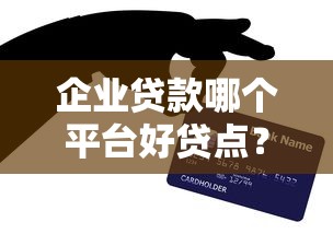 企业贷款哪个平台好贷点？这5个技巧助你快速获资