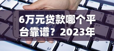 6万元贷款哪个平台靠谱？2023年最新借款平台推荐攻略