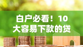 白户必看！10大容易下款的贷款平台推荐及申请攻略