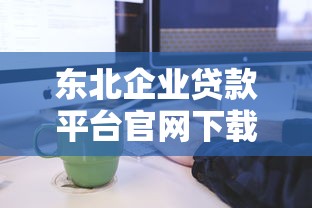 东北企业贷款平台官网下载指南：申请流程与注意事项