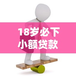 18岁必下小额贷款平台推荐：低门槛快速到账攻略