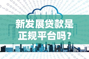 新发展贷款是正规平台吗？揭秘平台资质与用户真实反馈