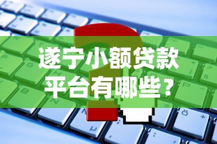 遂宁小额贷款平台有哪些？最新靠谱推荐及申请攻略