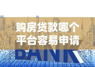 购房贷款哪个平台容易申请？10年经验帮你选