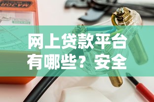 网上贷款平台有哪些？安全靠谱的选择指南