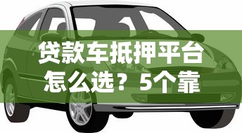 贷款车抵押平台怎么选？5个靠谱渠道推荐及避坑指南