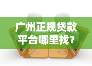 广州正规贷款平台哪里找？这5个渠道最靠谱！
