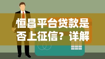 恒昌平台贷款是否上征信？详解征信影响与贷款注意事项