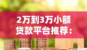 2万到3万小额贷款平台推荐：正规低息、快速到账的借款渠道盘点