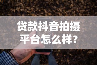 贷款抖音拍摄平台怎么样？短视频推广贷款全解析
