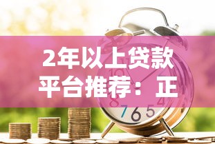 2年以上贷款平台推荐：正规长期借款渠道盘点