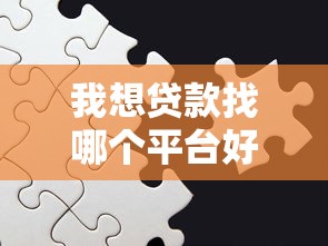 我想贷款找哪个平台好点？2023年靠谱平台推荐及避坑指南