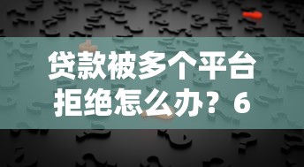 贷款被多个平台拒绝怎么办？6个实用解决方案帮你破解难题