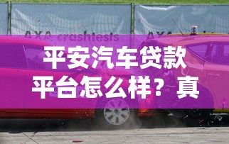 平安汽车贷款平台怎么样？真实测评+避坑指南