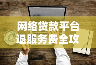 网络贷款平台退服务费全攻略：最新流程与实操技巧