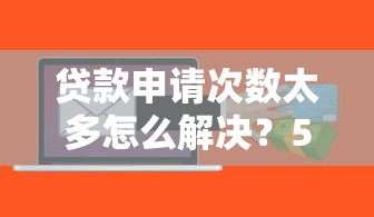 贷款申请次数太多怎么解决？5招修复信用降低风险