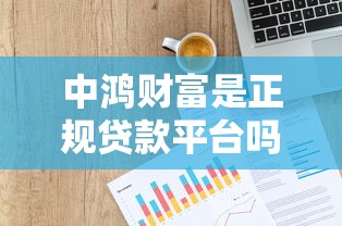 中鸿财富是正规贷款平台吗？解析其服务与用户反馈