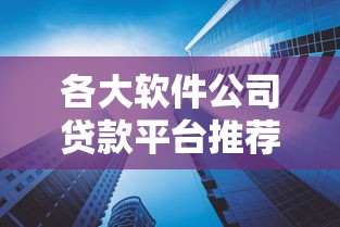 各大软件公司贷款平台推荐：靠谱低息产品一网打尽