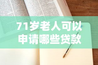 71岁老人可以申请哪些贷款平台？年龄限制及注意事项全解析