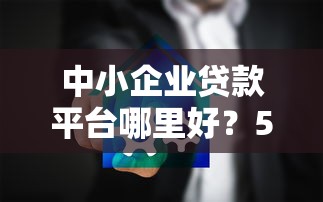 中小企业贷款平台哪里好?5大维度教你选靠谱渠道 中小企业贷款平台哪里好?5大维度教你选靠谱渠道