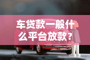 车贷款一般什么平台放款？10个渠道优缺点全解析