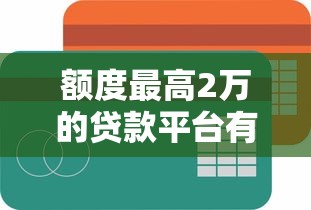 额度最高2万的贷款平台有哪些？2023年靠谱低息平台推荐