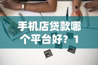 手机店贷款哪个平台好？10年从业者帮你避坑选最优