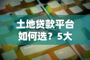 土地贷款平台如何选?5大维度帮你找到靠谱机构 土地贷款平台如何选?5大维度帮你找到靠谱机构