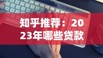 知乎推荐:2023年哪些贷款平台靠谱?这5个维度帮你避坑 知乎推荐:2023年哪些贷款平台靠谱?这5个维度帮你避坑
