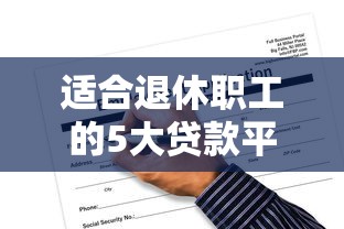适合退休职工的5大贷款平台推荐及申请攻略