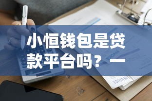 小恒钱包是贷款平台吗？一篇文章搞懂它的真实属性和风险