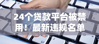 24个贷款平台被禁用！最新违规名单及安全借贷指南