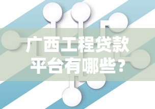 广西工程贷款平台有哪些？精选10家靠谱机构及申请攻略