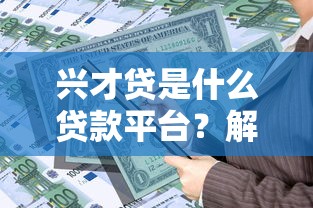 兴才贷是什么贷款平台？解析产品特点、申请条件及用户评价