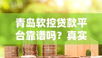 青岛软控贷款平台靠谱吗？真实用户经验深度解析