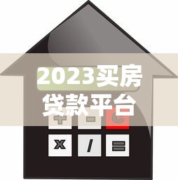 2023买房贷款平台推荐：五大靠谱渠道快速解决购房难题