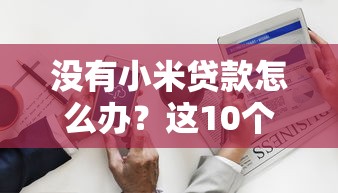 没有小米贷款怎么办？这10个靠谱平台助你快速解决资金需求