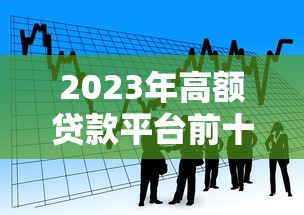 2023年高额贷款平台前十名推荐：安全靠谱的借款渠道盘点