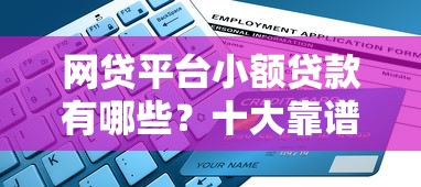 网贷平台小额贷款有哪些?十大靠谱平台推荐及申请攻略 网贷平台小额贷款有哪些?十大靠谱平台推荐及申请攻略
