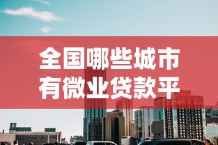 全国哪些城市有微业贷款平台?最新推荐指南 全国哪些城市有微业贷款平台?最新推荐指南