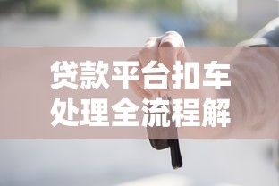 贷款平台扣车处理全流程解析：从扣车到取回需要多久？