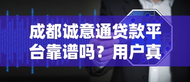 成都诚意通贷款平台靠谱吗？用户真实评价与贷款攻略解析
