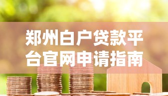 郑州白户贷款平台官网申请指南：避坑攻略及正规渠道推荐