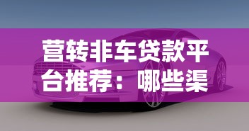 营转非车贷款平台推荐：哪些渠道支持车辆抵押融资？