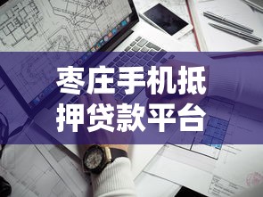 枣庄手机抵押贷款平台推荐：靠谱渠道与申请攻略