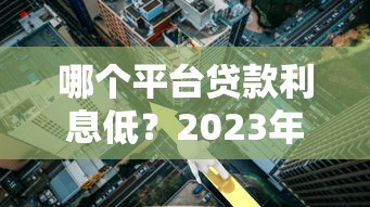 哪个平台贷款利息低？2023年省钱必看的五大正规渠道推荐