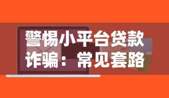 警惕小平台贷款诈骗：常见套路与防骗指南