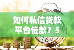 如何私信贷款平台催款？5个实用步骤及注意事项